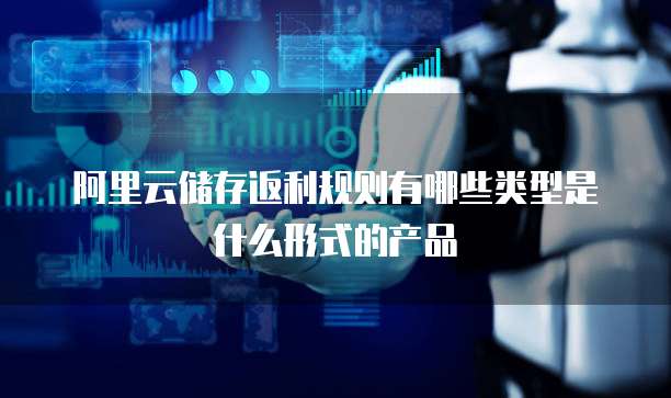 阿里云储存返利规则有哪些类型是什么形式的产品