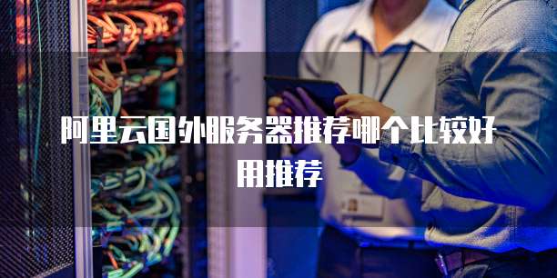 阿里云国外服务器推荐哪个比较好用推荐