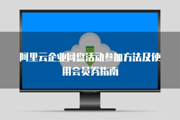 阿里云企业网盘活动参加方法及使用会员券指南