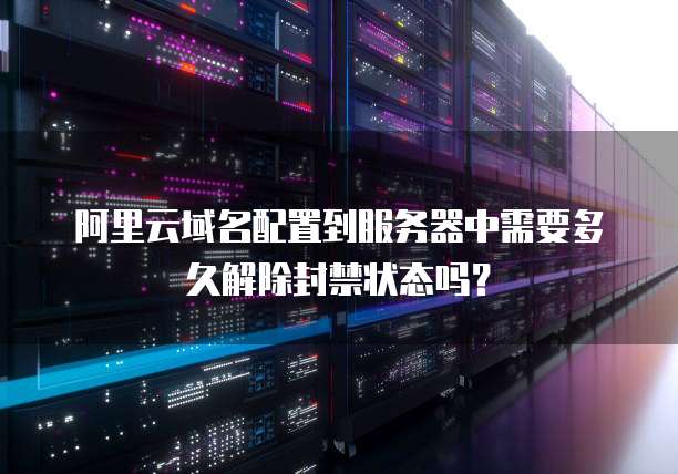 阿里云域名配置到服务器中需要多久解除封禁状态吗?
