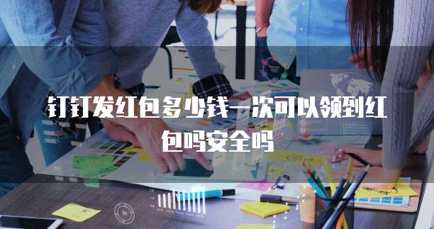 钉钉发红包多少钱一次可以领到红包吗安全吗