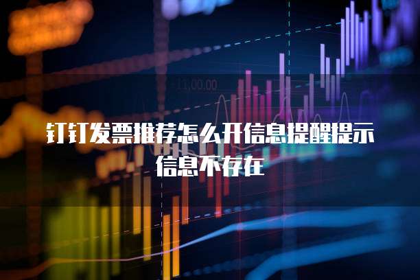 钉钉发票推荐怎么开信息提醒提示信息不存在