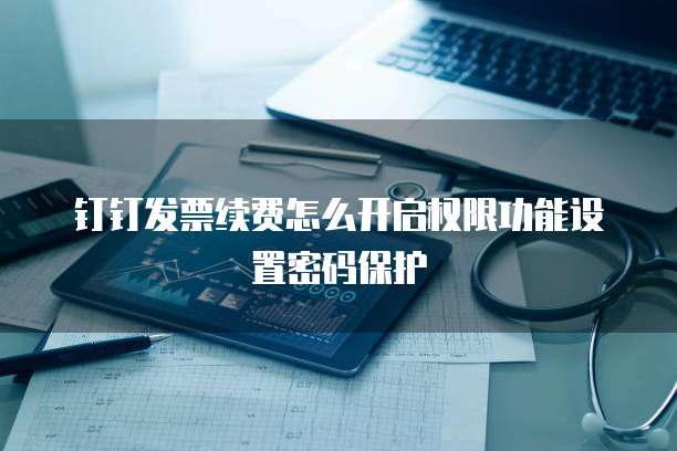 钉钉发票续费怎么开启权限功能设置密码保护