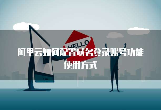 阿里云如何配置域名登录账号功能使用方式