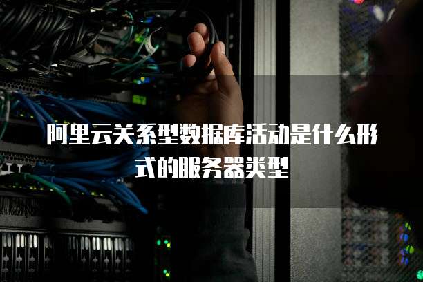 阿里云关系型数据库活动是什么形式的服务器类型