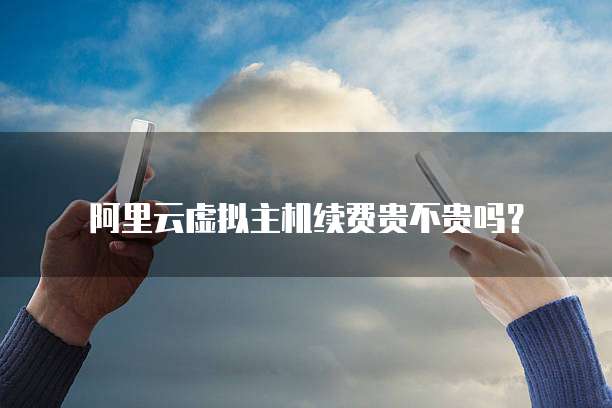 阿里云虚拟主机续费贵不贵吗？