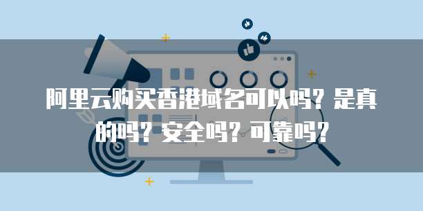 阿里云购买香港域名可以吗?是真的吗?安全吗?可靠吗?