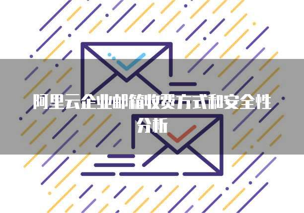 阿里云企业邮箱收费方式和安全性分析