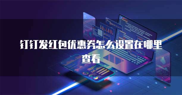 钉钉发红包优惠券怎么设置在哪里查看