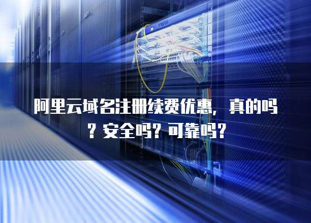 阿里云域名注册续费优惠,真的吗?安全吗?可靠吗?