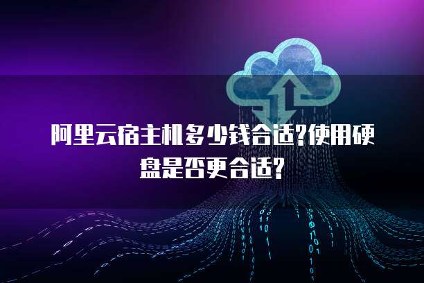 阿里云宿主机多少钱合适?使用硬盘是否更合适?