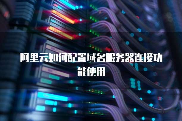 阿里云如何配置域名服务器连接功能使用