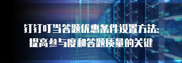钉钉叮当答题优惠条件设置方法:提高参与度和答题质量的关键