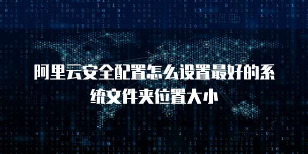 阿里云安全配置怎么设置最好的系统文件夹位置大小