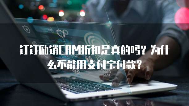 钉钉励销CRM折扣是真的吗?为什么不能用支付宝付款?