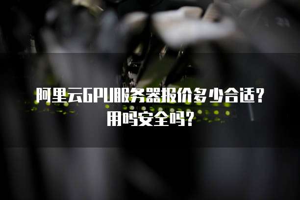 阿里云GPU服务器报价多少合适?用吗安全吗?