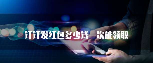 钉钉发红包多少钱一次能领取