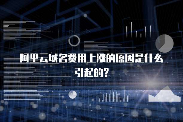 阿里云域名费用上涨的原因是什么引起的？