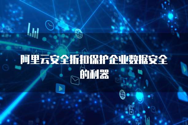 阿里云安全折扣保护企业数据安全的利器
