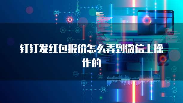 钉钉发红包报价怎么弄到微信上操作的