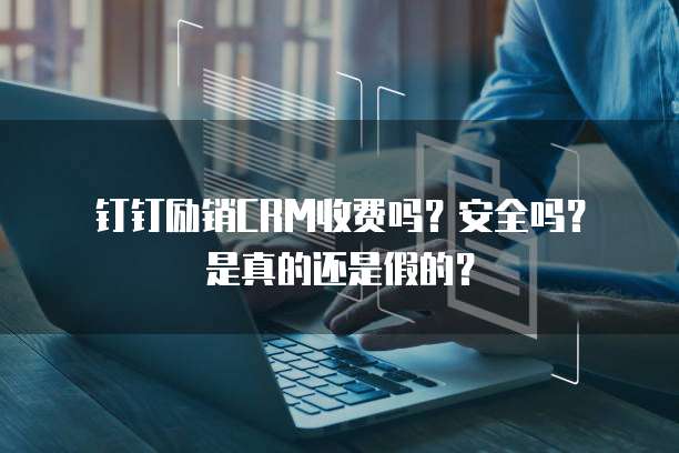 钉钉励销CRM收费吗?安全吗?是真的还是假的?