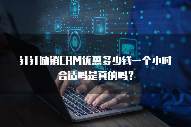 钉钉励销CRM优惠多少钱一个小时合适吗是真的吗?