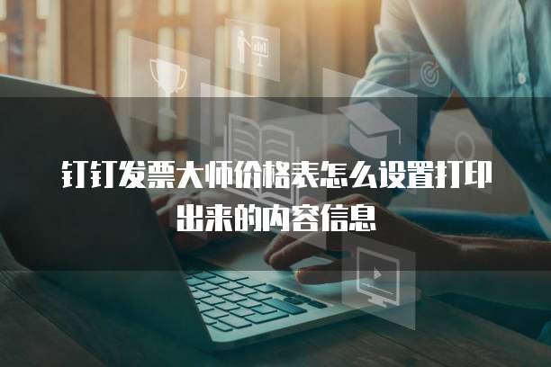 钉钉发票大师价格表怎么设置打印出来的内容信息