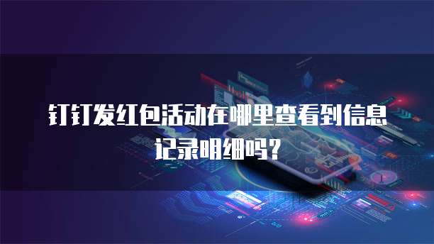 钉钉发红包活动在哪里查看到信息记录明细吗?