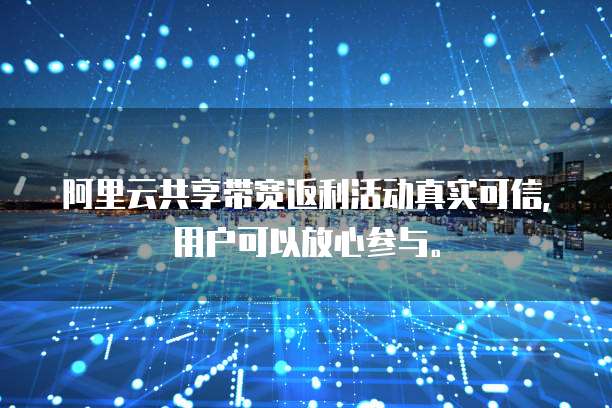 阿里云共享带宽返利活动真实可信，用户可以放心参与。