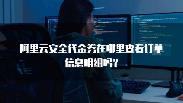 阿里云安全代金券在哪里查看订单信息明细吗?