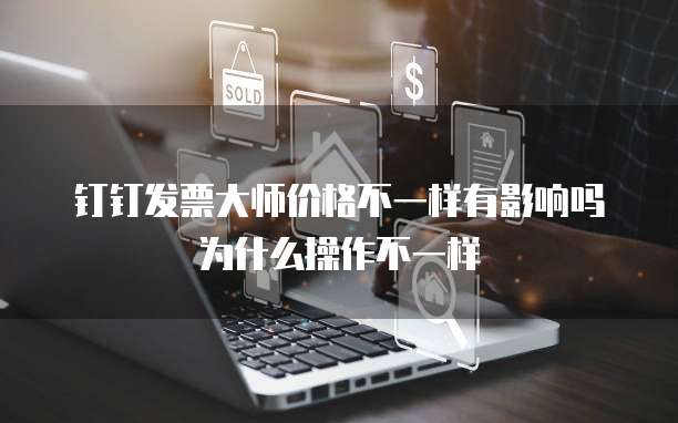 钉钉发票大师价格不一样有影响吗为什么操作不一样