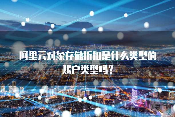 阿里云对象存储折扣是什么类型的账户类型吗？