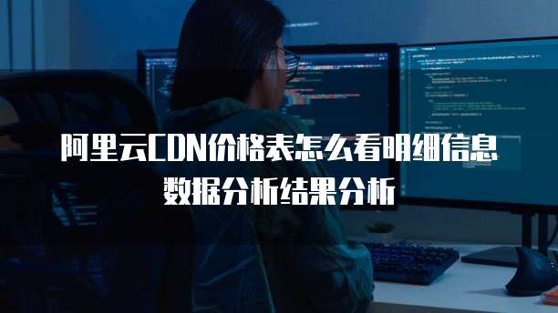 阿里云CDN价格表怎么看明细信息数据分析结果分析