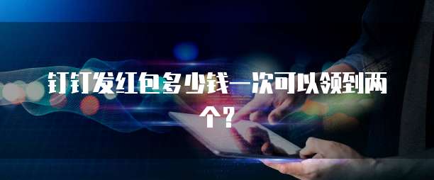 钉钉发红包多少钱一次可以领到两个?