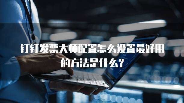 钉钉发票大师配置怎么设置最好用的方法是什么?