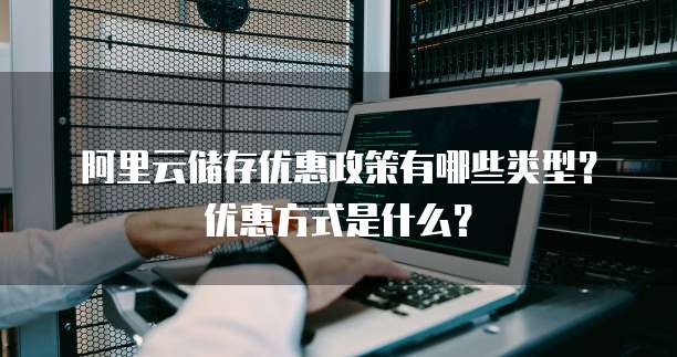 阿里云储存优惠政策有哪些类型?优惠方式是什么?
