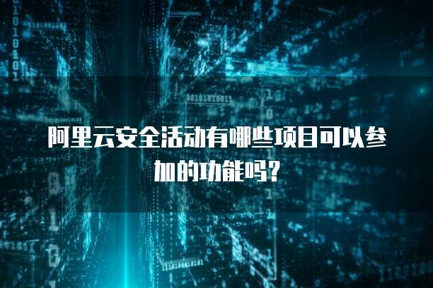 阿里云安全活动有哪些项目可以参加的功能吗?