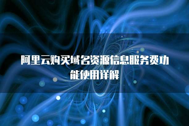 阿里云购买域名资源信息服务费功能使用详解