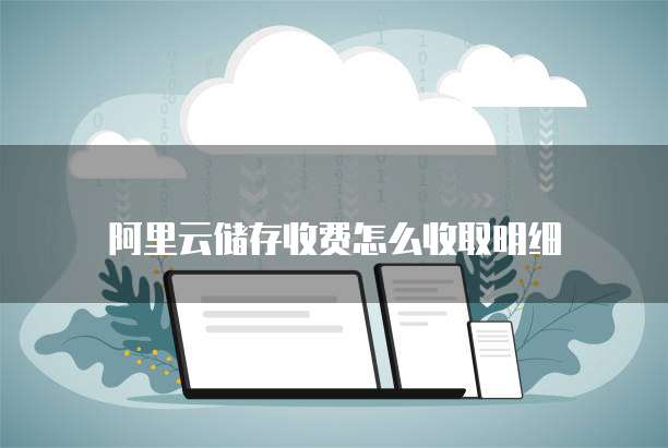 阿里云储存收费怎么收取明细