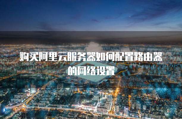 购买阿里云服务器如何配置路由器的网络设置
