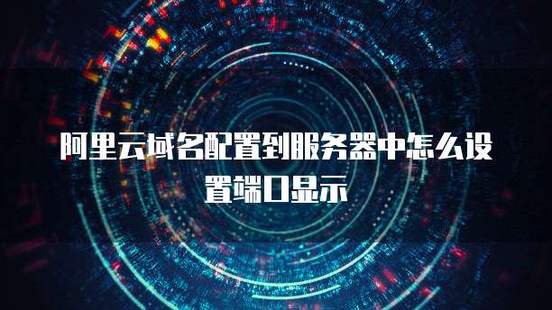 阿里云域名配置到服务器中怎么设置端口显示