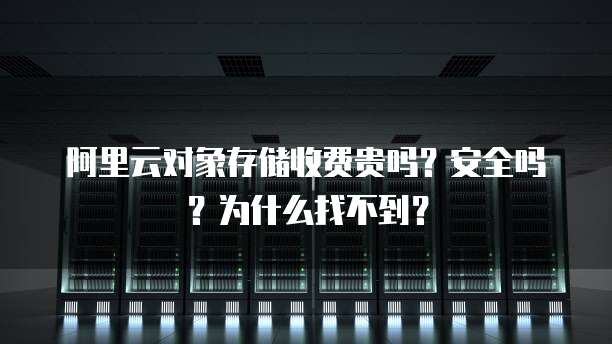 阿里云对象存储收费贵吗?安全吗?为什么找不到?