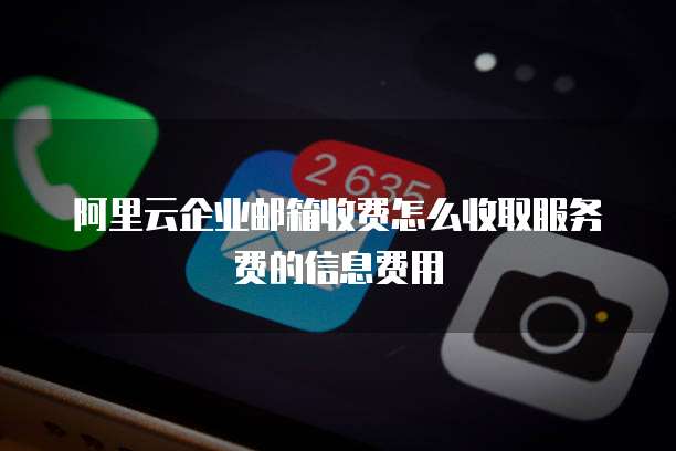 阿里云企业邮箱收费怎么收取服务费的信息费用