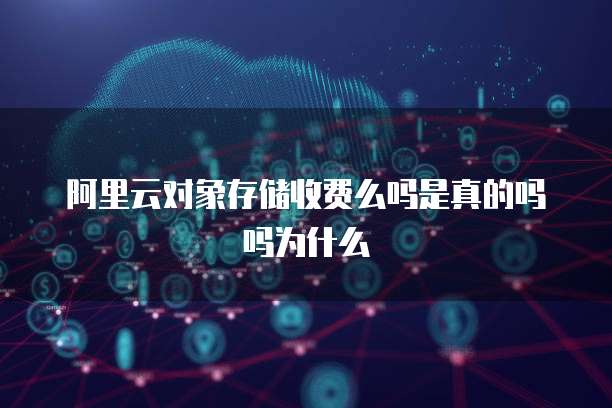 阿里云对象存储收费么吗是真的吗吗为什么