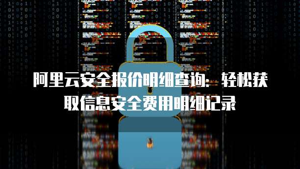 阿里云安全报价明细查询:轻松获取信息安全费用明细记录