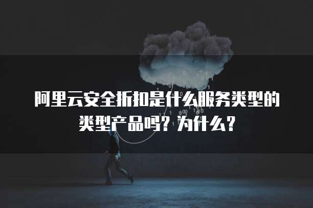 阿里云安全折扣是什么服务类型的类型产品吗?为什么?