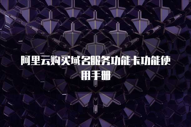 阿里云购买域名服务功能卡功能使用手册