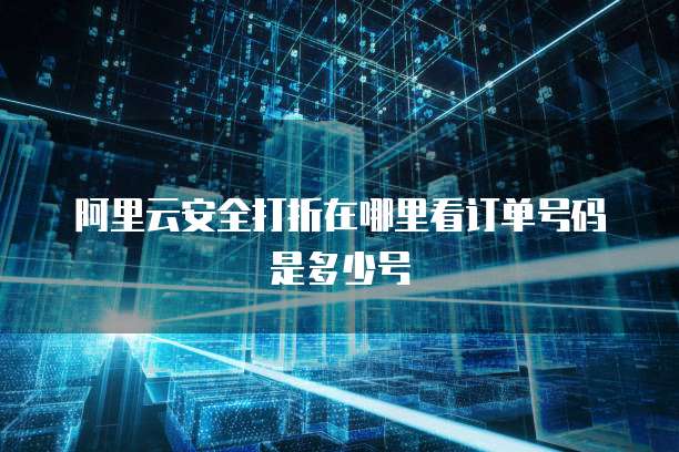 阿里云安全打折在哪里看订单号码是多少号