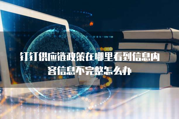 钉钉供应链政策在哪里看到信息内容信息不完整怎么办