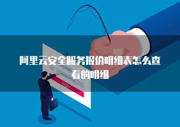 阿里云安全服务报价明细表怎么查看的明细